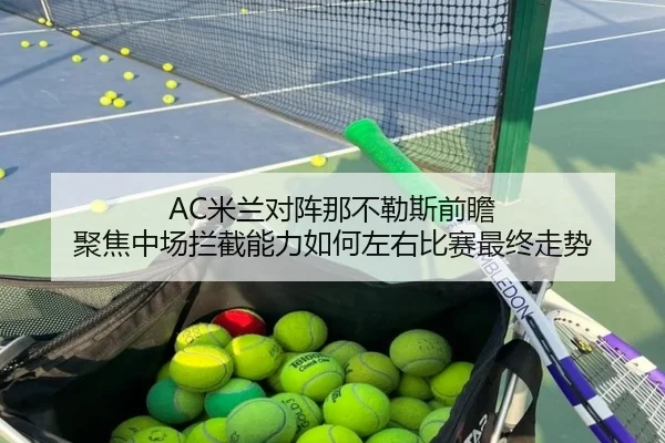 AC米兰对阵那不勒斯前瞻 聚焦中场拦截能力如何左右比赛最终走势