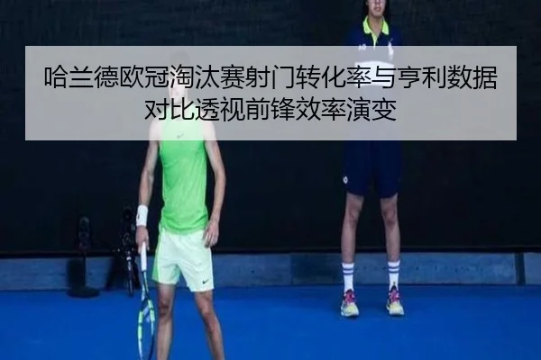 哈兰德欧冠淘汰赛射门转化率与亨利数据对比透视前锋效率演变