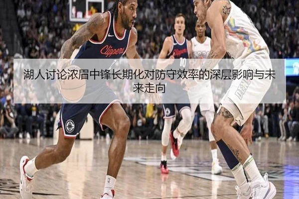湖人讨论浓眉中锋长期化对防守效率的深层影响与未来走向