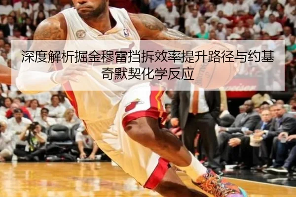 深度解析掘金穆雷挡拆效率提升路径与约基奇默契化学反应