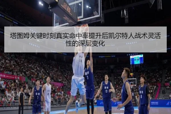 塔图姆关键时刻真实命中率提升后凯尔特人战术灵活性的深层变化